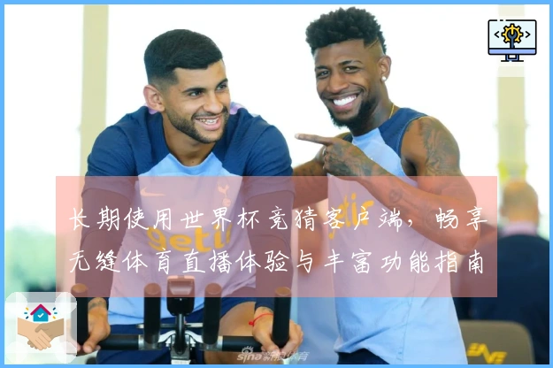 长期使用世界杯竞猜客户端，畅享无缝体育直播体验与丰富功能指南