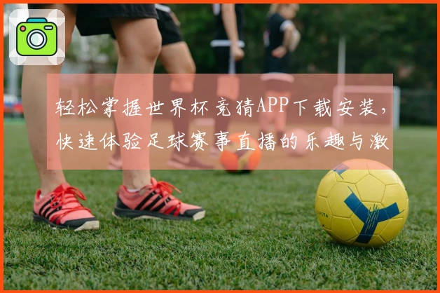 轻松掌握世界杯竞猜APP下载安装，快速体验足球赛事直播的乐趣与激情