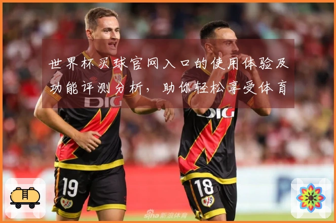 世界杯买球官网入口的使用体验及功能评测分析，助你轻松享受体育盛宴