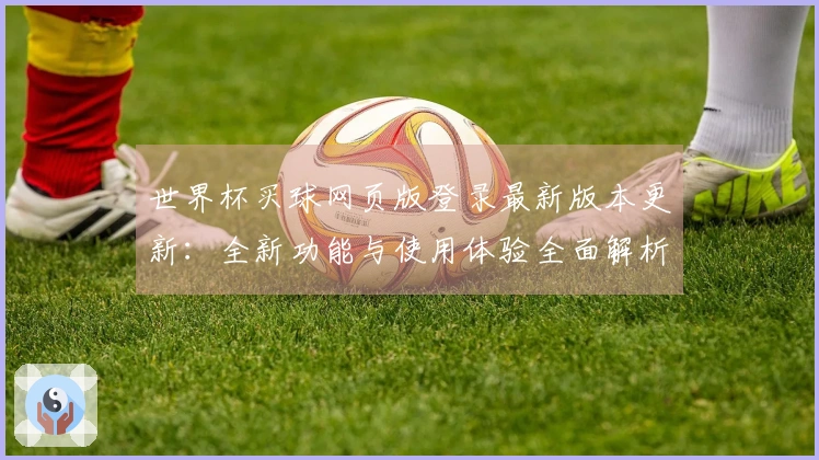世界杯买球网页版登录最新版本更新：全新功能与使用体验全面解析