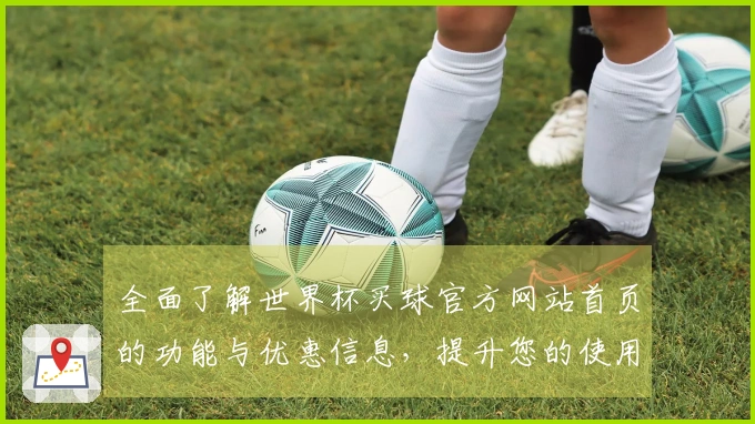全面了解世界杯买球官方网站首页的功能与优惠信息，提升您的使用体验