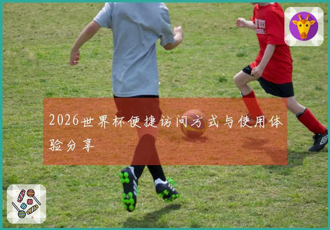 2026世界杯便捷访问方式与使用体验分享