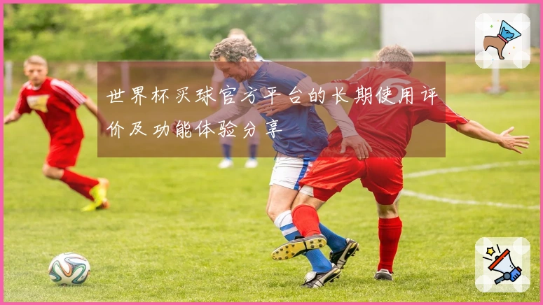 世界杯买球官方平台的长期使用评价及功能体验分享