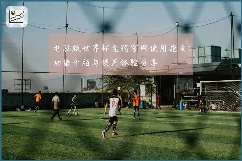 电脑版世界杯竞猜官网使用指南：功能介绍与使用体验分享