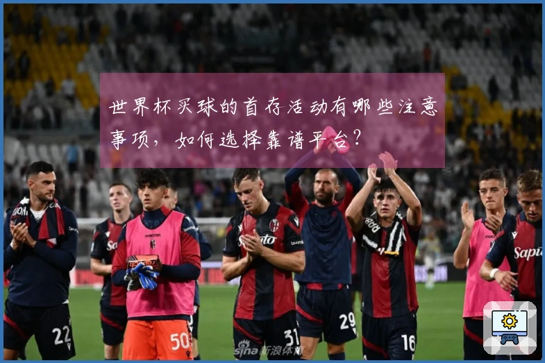 世界杯买球的首存活动有哪些注意事项，如何选择靠谱平台？