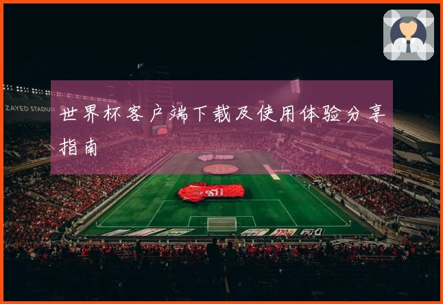世界杯客户端下载及使用体验分享指南