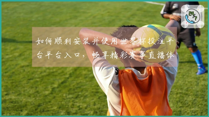 如何顺利安装并使用世界杯投注平台平台入口，畅享精彩赛事直播体验