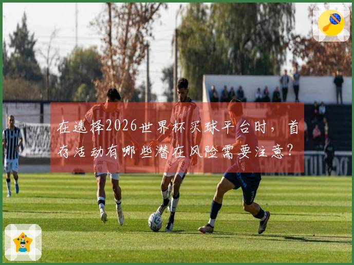 在选择2026世界杯买球平台时，首存活动有哪些潜在风险需要注意？