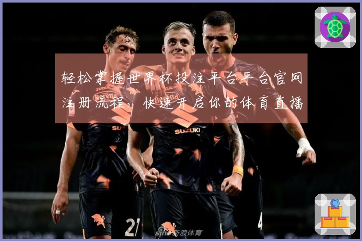 轻松掌握世界杯投注平台平台官网注册流程，快速开启你的体育直播体验