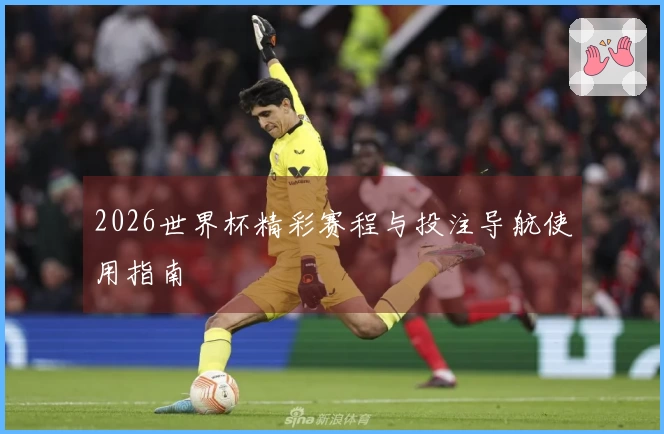2026世界杯精彩赛程与投注导航使用指南