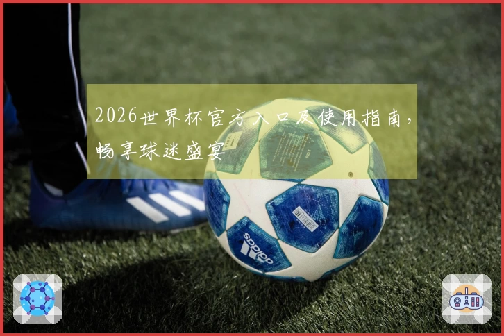 2026世界杯官方入口及使用指南，畅享球迷盛宴