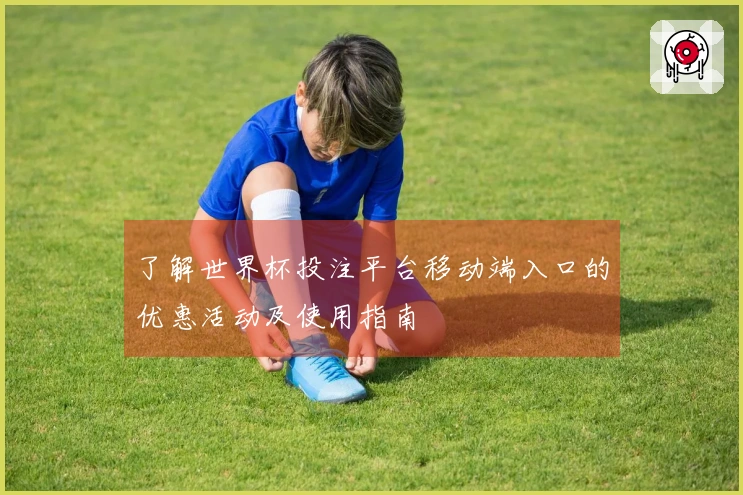 了解世界杯投注平台移动端入口的优惠活动及使用指南
