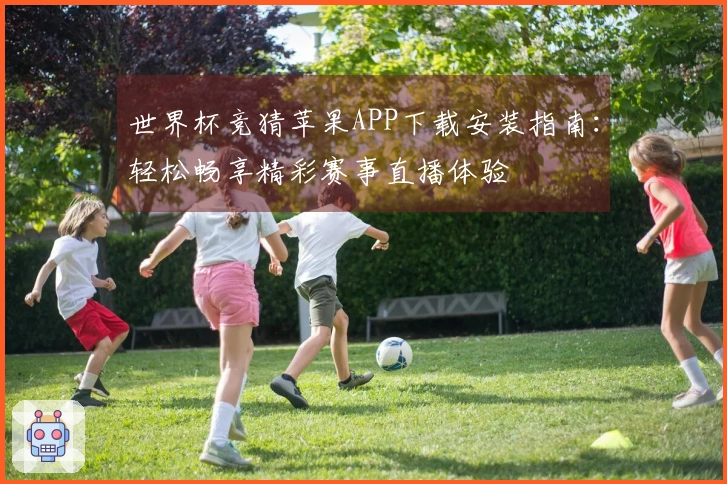 世界杯竞猜苹果APP下载安装指南：轻松畅享精彩赛事直播体验