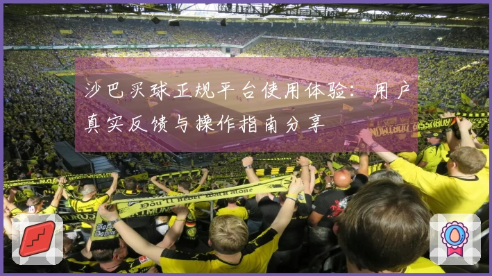沙巴买球正规平台使用体验：用户真实反馈与操作指南分享