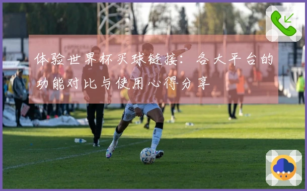 体验世界杯买球链接：各大平台的功能对比与使用心得分享
