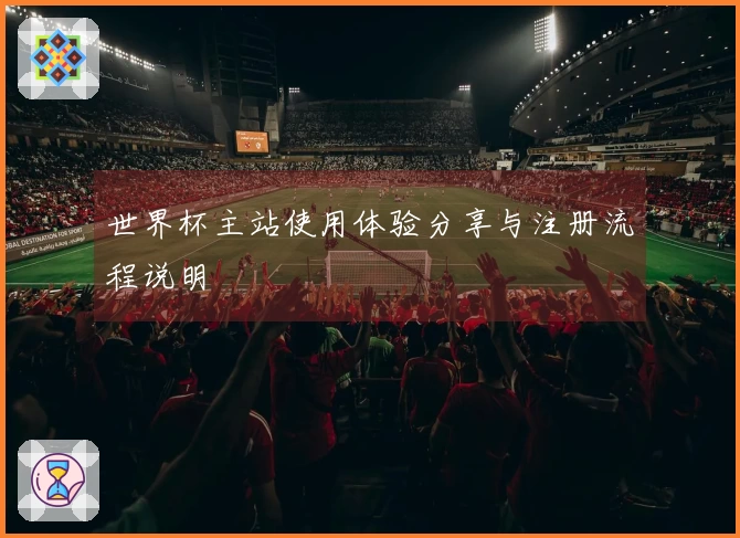 世界杯主站使用体验分享与注册流程说明