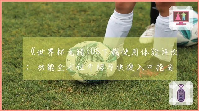 《世界杯竞猜iOS下载使用体验评测：功能全方位介绍与快捷入口指南》