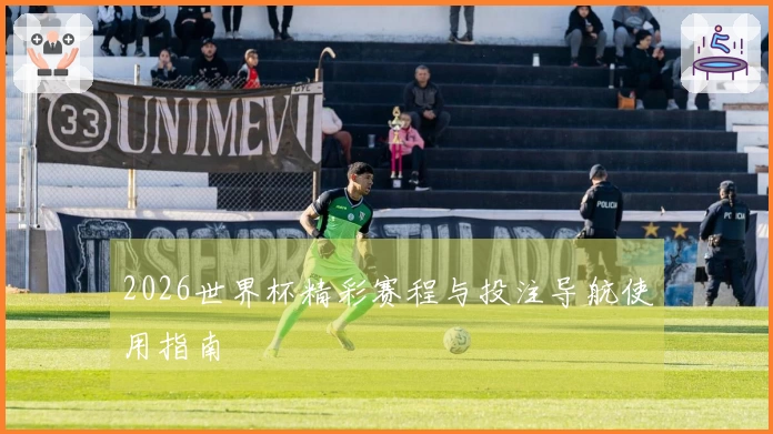 2026世界杯精彩赛程与投注导航使用指南