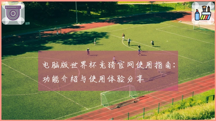 电脑版世界杯竞猜官网使用指南：功能介绍与使用体验分享