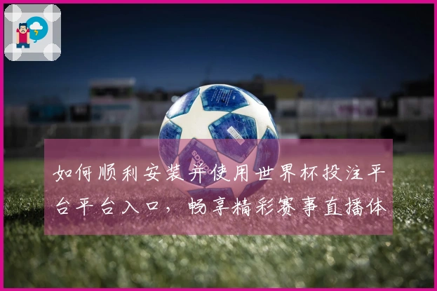 如何顺利安装并使用世界杯投注平台平台入口，畅享精彩赛事直播体验