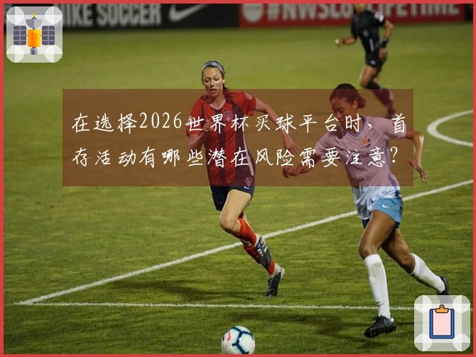 在选择2026世界杯买球平台时，首存活动有哪些潜在风险需要注意？