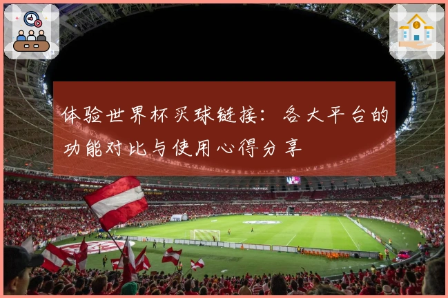 体验世界杯买球链接：各大平台的功能对比与使用心得分享