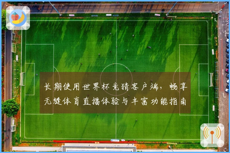长期使用世界杯竞猜客户端，畅享无缝体育直播体验与丰富功能指南