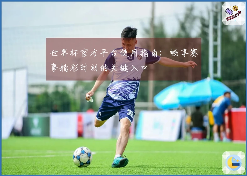 世界杯官方平台使用指南：畅享赛事精彩时刻的关键入口