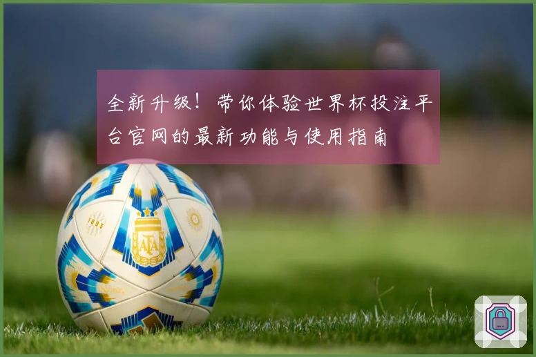 全新升级！带你体验世界杯投注平台官网的最新功能与使用指南